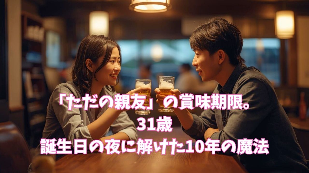 「ただの親友」の賞味期限。31歳、誕生日の夜に解けた10年の魔法｜新しい自分へ