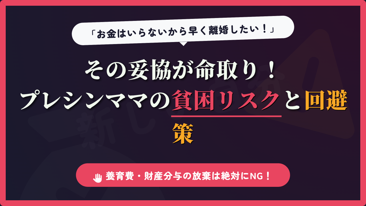 「お金はいらないから早く離婚したい！」という焦りが引き起こす、プレシンママ（シングルマザー予備軍）の貧困リスクと回避策を解説したアイキャッチ画像。養育費や財産分与を感情的に放棄してしまうことへの警告と、子どもを守るための正しい離婚準備を促すデザイン。