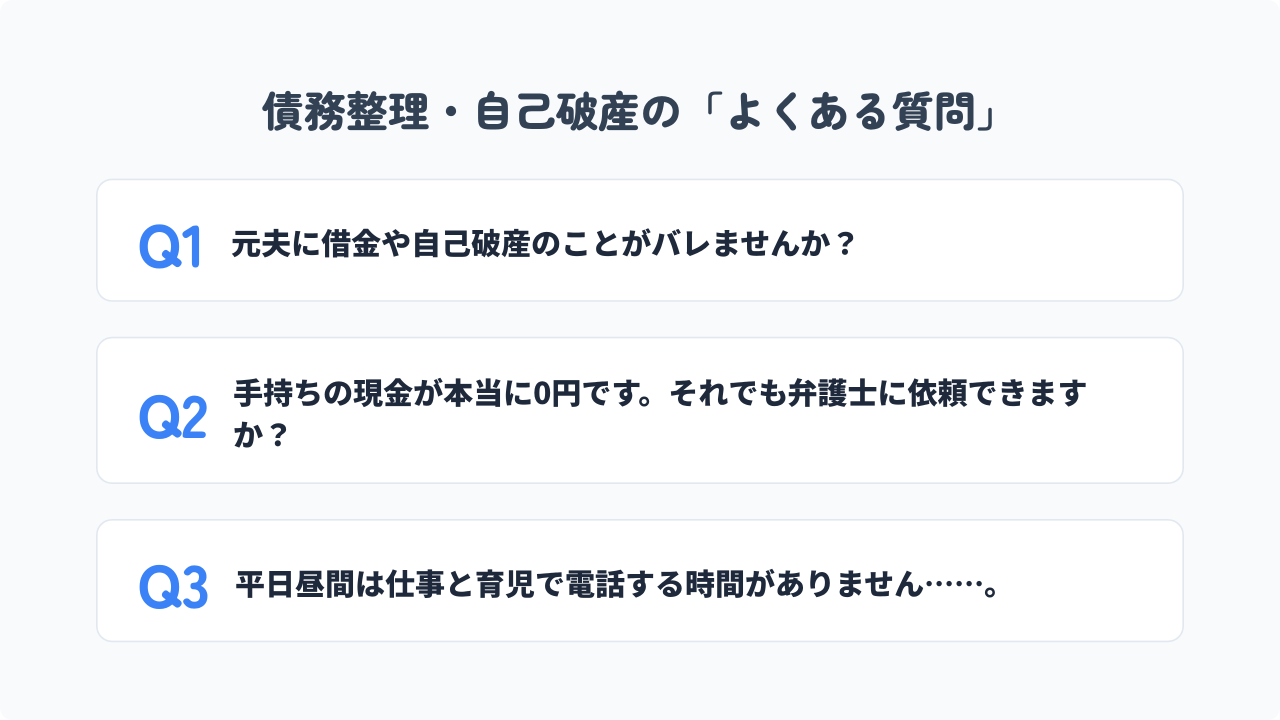 シンママの債務整理・自己破産に関するよくある質問(FAQ)。元夫にバレるリスク、手持ちの現金が0円でも依頼できるか、平日昼間に電話する時間がなくても相談可能かという疑問に対する回答まとめ。