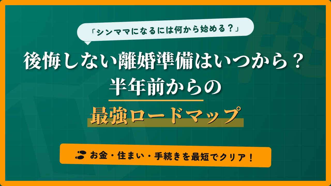 「シンママになるには何から始める？」と悩む女性に向けた、後悔しない離婚準備の最強ロードマップのアイキャッチ画像。半年前から始めるべき、お金・住まい・手続きの具体的なダンドリと手順を案内するデザイン。