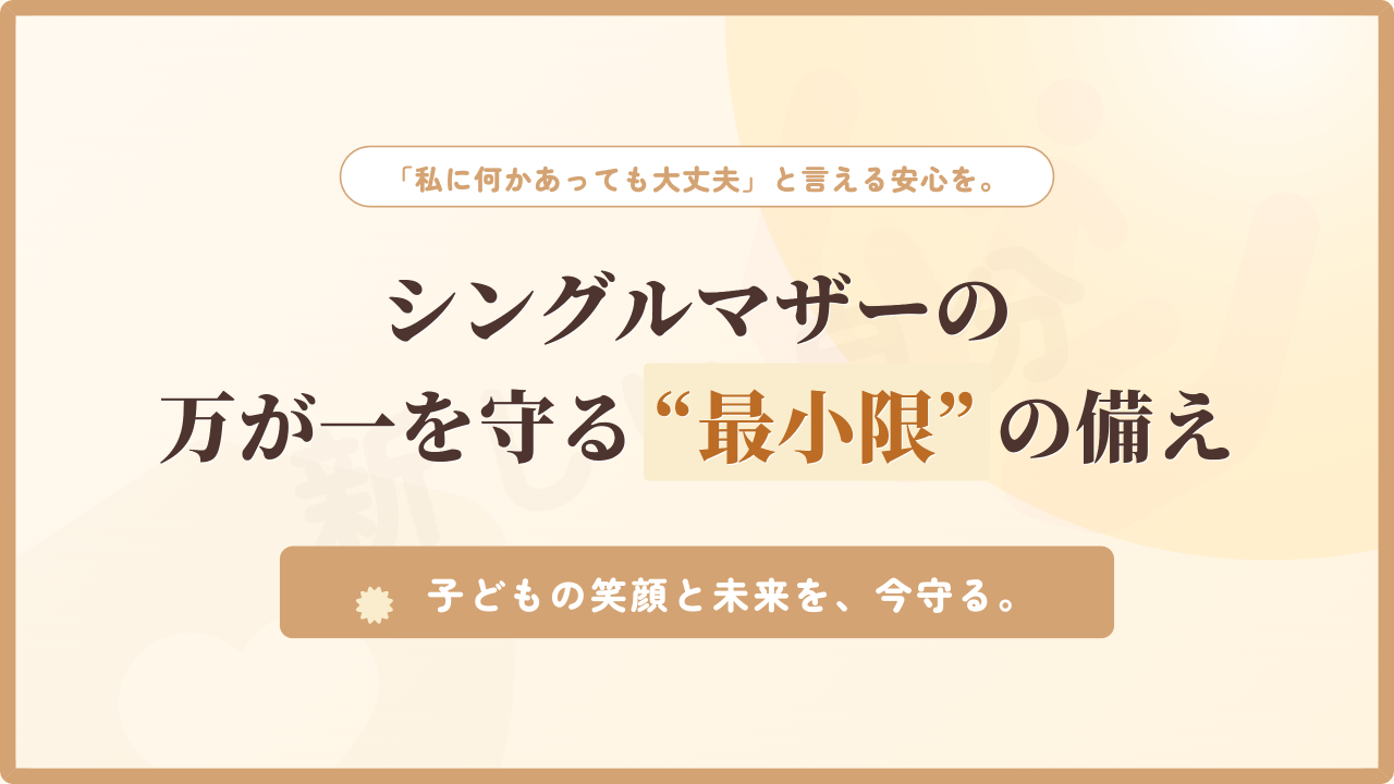 シングルマザーが自分に万が一のことがあった際に、子どもを守るための「最小限の備え」を解説したアイキャッチ画像。温かみのあるベージュトーンを基調に、「私に何かあっても大丈夫」と言える安心感と、子どもの未来を守るためのポジティブな解決策を提示するデザイン。