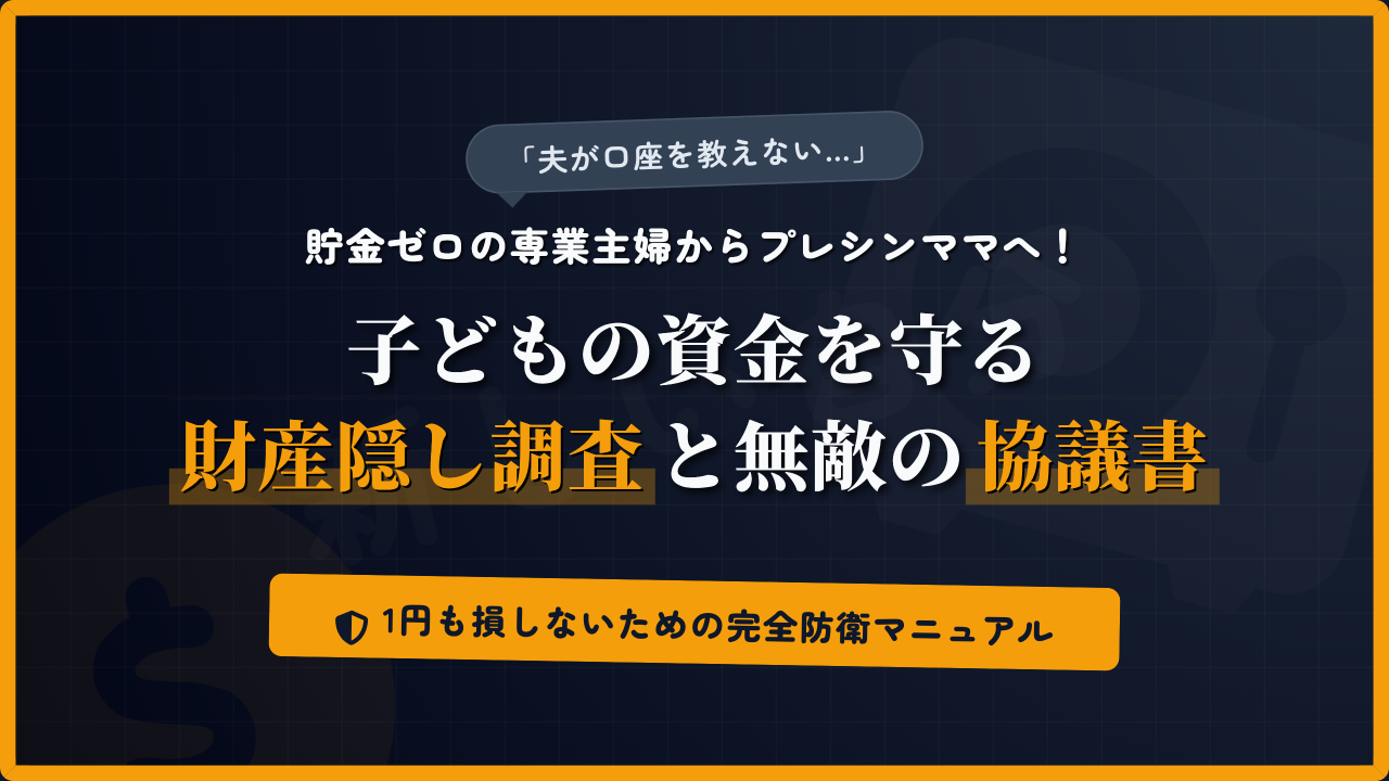 「夫が口座を教えない」と悩む貯金ゼロの専業主婦に向けた、離婚準備のためのアイキャッチ画像。プレシンママが子どもの資金を守るために行うべき「財産隠し調査」の方法と、取りっぱぐれを防ぐ「無敵の離婚協議書」の作り方を解説する防衛マニュアル。